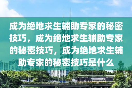 成为绝地求生辅助专家的秘密技巧，成为绝地求生辅助专家的秘密技巧，成为绝地求生辅助专家的秘密技巧是什么