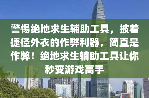 警惕绝地求生辅助工具，披着捷径外衣的作弊利器，简直是作弊！绝地求生辅助工具让你秒变游戏高手