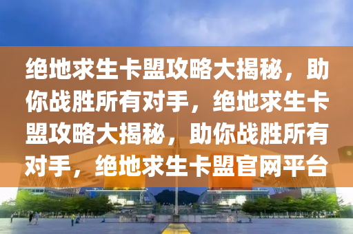 绝地求生卡盟攻略大揭秘，助你战胜所有对手，绝地求生卡盟攻略大揭秘，助你战胜所有对手，绝地求生卡盟官网平台