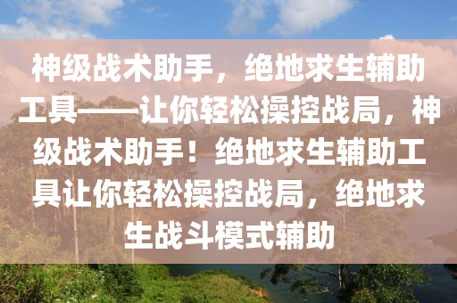 神级战术助手，绝地求生辅助工具——让你轻松操控战局，神级战术助手！绝地求生辅助工具让你轻松操控战局，绝地求生战斗模式辅助