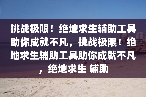 挑战极限！绝地求生辅助工具助你成就不凡，挑战极限！绝地求生辅助工具助你成就不凡，绝地求生 辅助