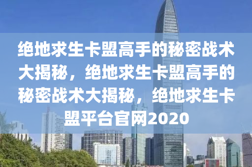 绝地求生卡盟高手的秘密战术大揭秘，绝地求生卡盟高手的秘密战术大揭秘，绝地求生卡盟平台官网2020