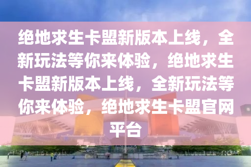 绝地求生卡盟新版本上线，全新玩法等你来体验，绝地求生卡盟新版本上线，全新玩法等你来体验，绝地求生卡盟官网平台