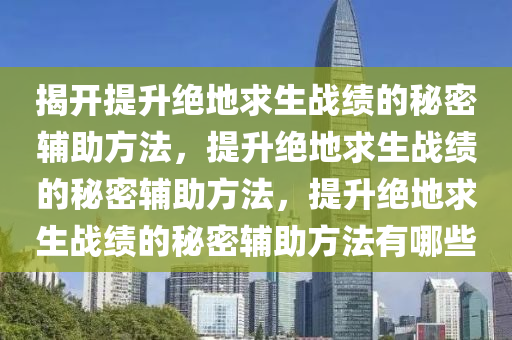 揭开提升绝地求生战绩的秘密辅助方法，提升绝地求生战绩的秘密辅助方法，提升绝地求生战绩的秘密辅助方法有哪些