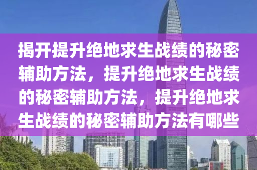 揭开提升绝地求生战绩的秘密辅助方法，提升绝地求生战绩的秘密辅助方法，提升绝地求生战绩的秘密辅助方法有哪些