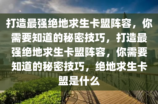 打造最强绝地求生卡盟阵容，你需要知道的秘密技巧，打造最强绝地求生卡盟阵容，你需要知道的秘密技巧，绝地求生卡盟是什么