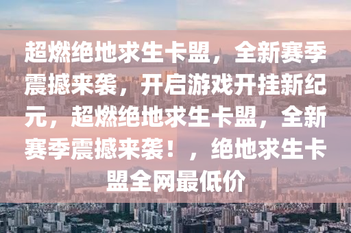 超燃绝地求生卡盟，全新赛季震撼来袭，开启游戏开挂新纪元，超燃绝地求生卡盟，全新赛季震撼来袭！，绝地求生卡盟全网最低价