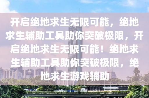 开启绝地求生无限可能，绝地求生辅助工具助你突破极限，开启绝地求生无限可能！绝地求生辅助工具助你突破极限，绝地求生游戏辅助