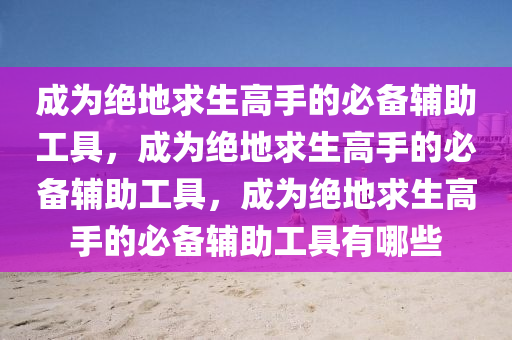 成为绝地求生高手的必备辅助工具，成为绝地求生高手的必备辅助工具，成为绝地求生高手的必备辅助工具有哪些