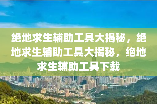 绝地求生辅助工具大揭秘，绝地求生辅助工具大揭秘，绝地求生辅助工具下载