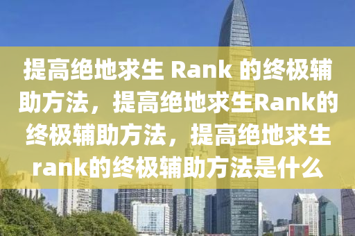 提高绝地求生 Rank 的终极辅助方法，提高绝地求生Rank的终极辅助方法，提高绝地求生rank的终极辅助方法是什么