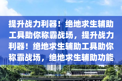 提升战力利器！绝地求生辅助工具助你称霸战场，提升战力利器！绝地求生辅助工具助你称霸战场，绝地求生辅助功能