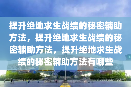 提升绝地求生战绩的秘密辅助方法，提升绝地求生战绩的秘密辅助方法，提升绝地求生战绩的秘密辅助方法有哪些