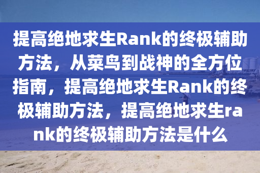 提高绝地求生Rank的终极辅助方法，从菜鸟到战神的全方位指南，提高绝地求生Rank的终极辅助方法，提高绝地求生rank的终极辅助方法是什么