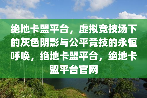 绝地卡盟平台，虚拟竞技场下的灰色阴影与公平竞技的永恒呼唤，绝地卡盟平台，绝地卡盟平台官网