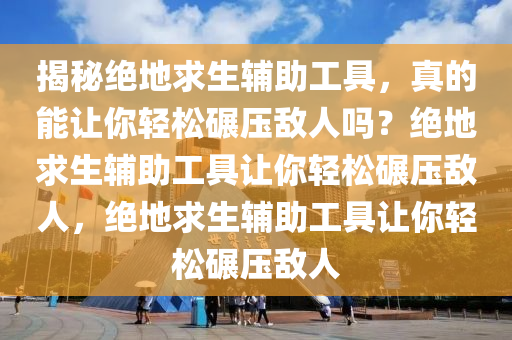 揭秘绝地求生辅助工具，真的能让你轻松碾压敌人吗？绝地求生辅助工具让你轻松碾压敌人，绝地求生辅助工具让你轻松碾压敌人