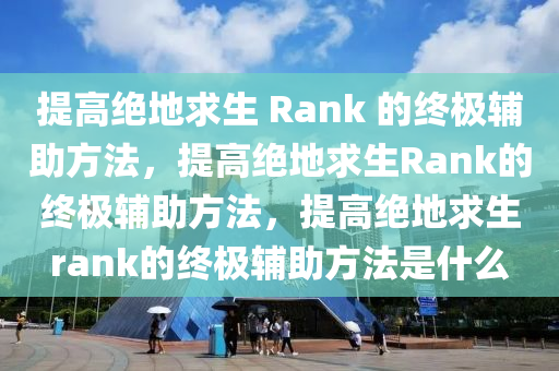 提高绝地求生 Rank 的终极辅助方法，提高绝地求生Rank的终极辅助方法，提高绝地求生rank的终极辅助方法是什么