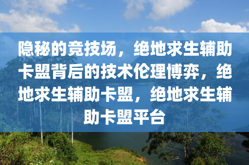 隐秘的竞技场，绝地求生辅助卡盟背后的技术伦理博弈，绝地求生辅助卡盟，绝地求生辅助卡盟平台