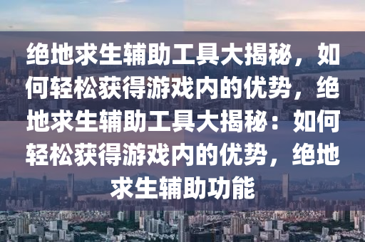 绝地求生辅助工具大揭秘，如何轻松获得游戏内的优势，绝地求生辅助工具大揭秘：如何轻松获得游戏内的优势，绝地求生辅助功能