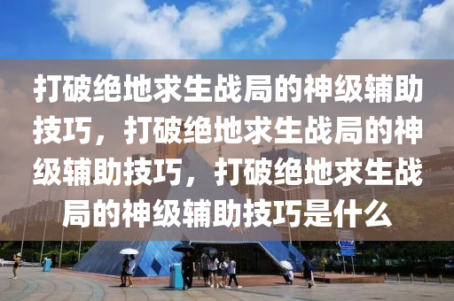 打破绝地求生战局的神级辅助技巧，打破绝地求生战局的神级辅助技巧，打破绝地求生战局的神级辅助技巧是什么