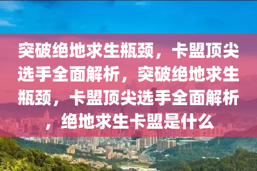 突破绝地求生瓶颈，卡盟顶尖选手全面解析，突破绝地求生瓶颈，卡盟顶尖选手全面解析，绝地求生卡盟是什么