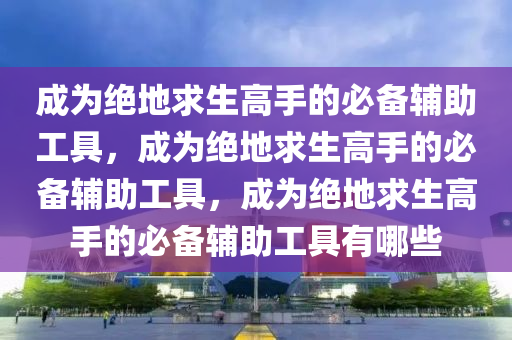 成为绝地求生高手的必备辅助工具，成为绝地求生高手的必备辅助工具，成为绝地求生高手的必备辅助工具有哪些