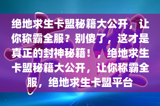 绝地求生卡盟秘籍大公开，让你称霸全服？别傻了，这才是真正的封神秘籍！，绝地求生卡盟秘籍大公开，让你称霸全服，绝地求生卡盟平台