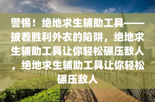 警惕！绝地求生辅助工具——披着胜利外衣的陷阱，绝地求生辅助工具让你轻松碾压敌人，绝地求生辅助工具让你轻松碾压敌人