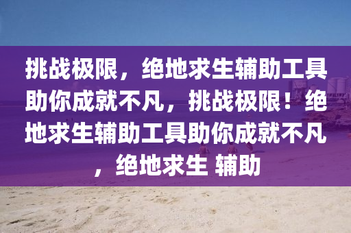 挑战极限，绝地求生辅助工具助你成就不凡，挑战极限！绝地求生辅助工具助你成就不凡，绝地求生 辅助
