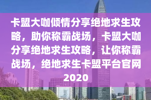 卡盟大咖倾情分享绝地求生攻略，助你称霸战场，卡盟大咖分享绝地求生攻略，让你称霸战场，绝地求生卡盟平台官网2020