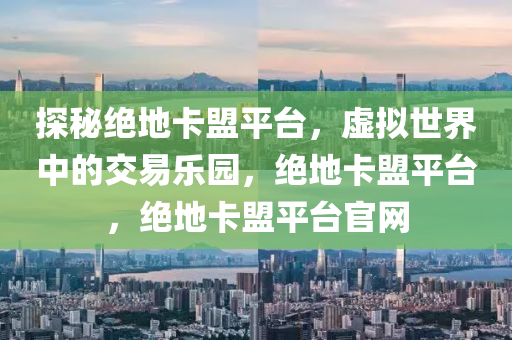 探秘绝地卡盟平台，虚拟世界中的交易乐园，绝地卡盟平台，绝地卡盟平台官网