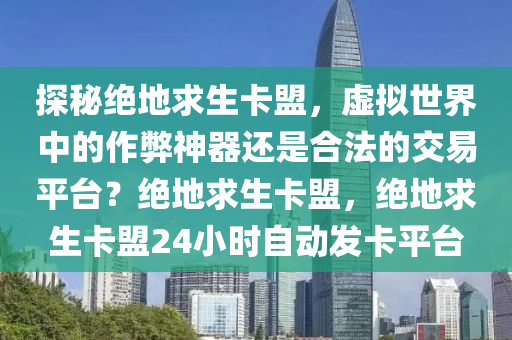 探秘绝地求生卡盟，虚拟世界中的作弊神器还是合法的交易平台？绝地求生卡盟，绝地求生卡盟24小时自动发卡平台