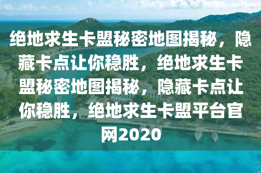 绝地求生卡盟秘密地图揭秘，隐藏卡点让你稳胜，绝地求生卡盟秘密地图揭秘，隐藏卡点让你稳胜，绝地求生卡盟平台官网2020