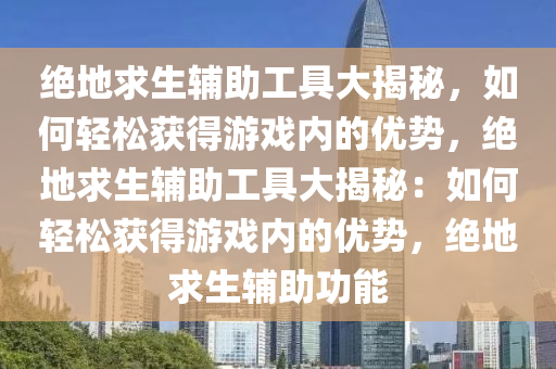 绝地求生辅助工具大揭秘，如何轻松获得游戏内的优势，绝地求生辅助工具大揭秘：如何轻松获得游戏内的优势，绝地求生辅助功能