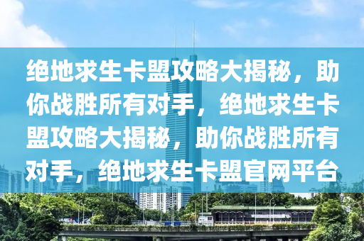 绝地求生卡盟攻略大揭秘，助你战胜所有对手，绝地求生卡盟攻略大揭秘，助你战胜所有对手，绝地求生卡盟官网平台