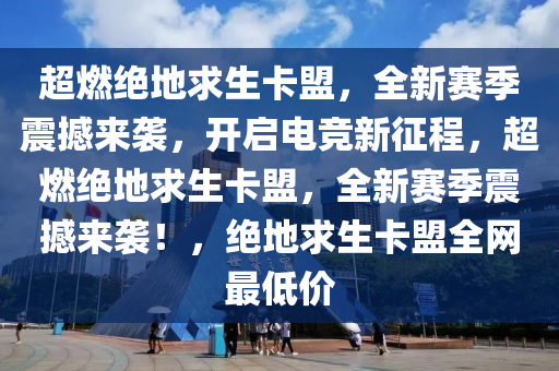 超燃绝地求生卡盟，全新赛季震撼来袭，开启电竞新征程，超燃绝地求生卡盟，全新赛季震撼来袭！，绝地求生卡盟全网最低价