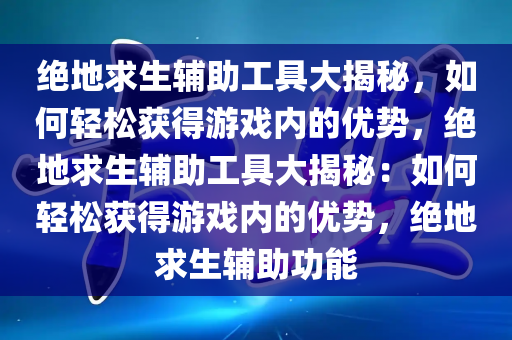 绝地求生辅助工具大揭秘，如何轻松获得游戏内的优势，绝地求生辅助工具大揭秘：如何轻松获得游戏内的优势，绝地求生辅助功能