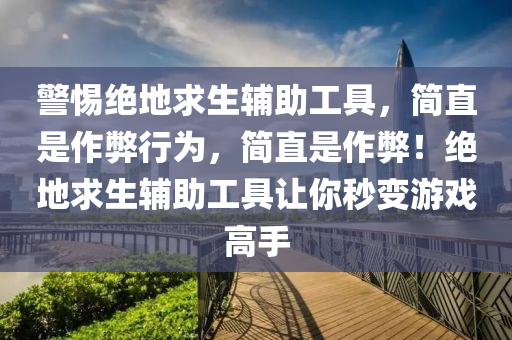 警惕绝地求生辅助工具，简直是作弊行为，简直是作弊！绝地求生辅助工具让你秒变游戏高手