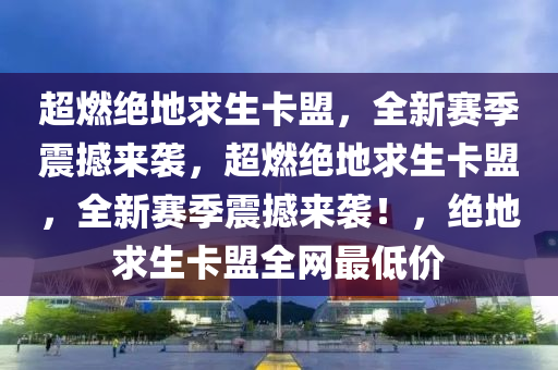 超燃绝地求生卡盟，全新赛季震撼来袭，超燃绝地求生卡盟，全新赛季震撼来袭！，绝地求生卡盟全网最低价