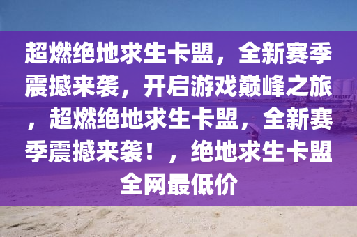 超燃绝地求生卡盟，全新赛季震撼来袭，开启游戏巅峰之旅，超燃绝地求生卡盟，全新赛季震撼来袭！，绝地求生卡盟全网最低价