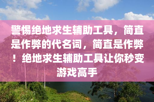 警惕绝地求生辅助工具，简直是作弊的代名词，简直是作弊！绝地求生辅助工具让你秒变游戏高手