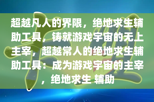 超越凡人的界限，绝地求生辅助工具，铸就游戏宇宙的无上主宰，超越常人的绝地求生辅助工具：成为游戏宇宙的主宰，绝地求生 辅助