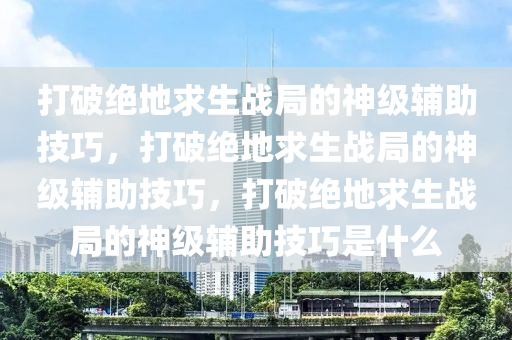 打破绝地求生战局的神级辅助技巧，打破绝地求生战局的神级辅助技巧，打破绝地求生战局的神级辅助技巧是什么