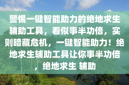 警惕一键智能助力的绝地求生辅助工具，看似事半功倍，实则暗藏危机，一键智能助力！绝地求生辅助工具让你事半功倍，绝地求生 辅助