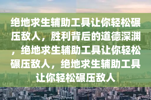 绝地求生辅助工具让你轻松碾压敌人，胜利背后的道德深渊，绝地求生辅助工具让你轻松碾压敌人，绝地求生辅助工具让你轻松碾压敌人