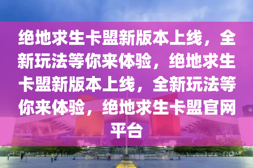 绝地求生卡盟新版本上线，全新玩法等你来体验，绝地求生卡盟新版本上线，全新玩法等你来体验，绝地求生卡盟官网平台