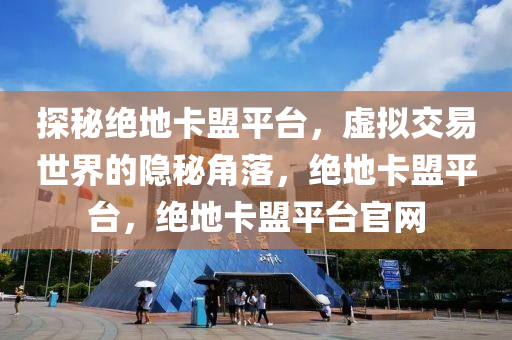 探秘绝地卡盟平台，虚拟交易世界的隐秘角落，绝地卡盟平台，绝地卡盟平台官网