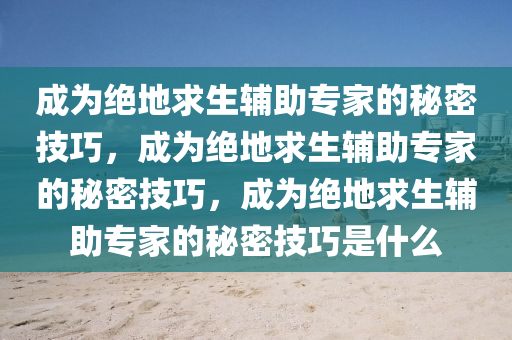 成为绝地求生辅助专家的秘密技巧，成为绝地求生辅助专家的秘密技巧，成为绝地求生辅助专家的秘密技巧是什么