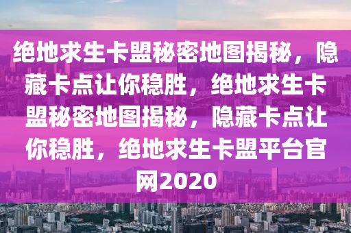 绝地求生卡盟秘密地图揭秘，隐藏卡点让你稳胜，绝地求生卡盟秘密地图揭秘，隐藏卡点让你稳胜，绝地求生卡盟平台官网2020