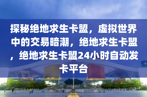 探秘绝地求生卡盟，虚拟世界中的交易暗潮，绝地求生卡盟，绝地求生卡盟24小时自动发卡平台